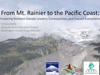 From Mt. Rainier to the Pacific Coast:
Fostering Resilient Climate Leaders, Communities, and Coastal Ecosystems
Chrissy Webb
Nisqually River Education Project
Washington Service Corps Member
 