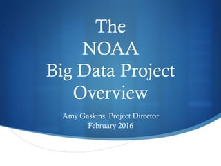 The
NOAA
Big Data Project
Overview
Amy Gaskins, Project Director
February 2016
 