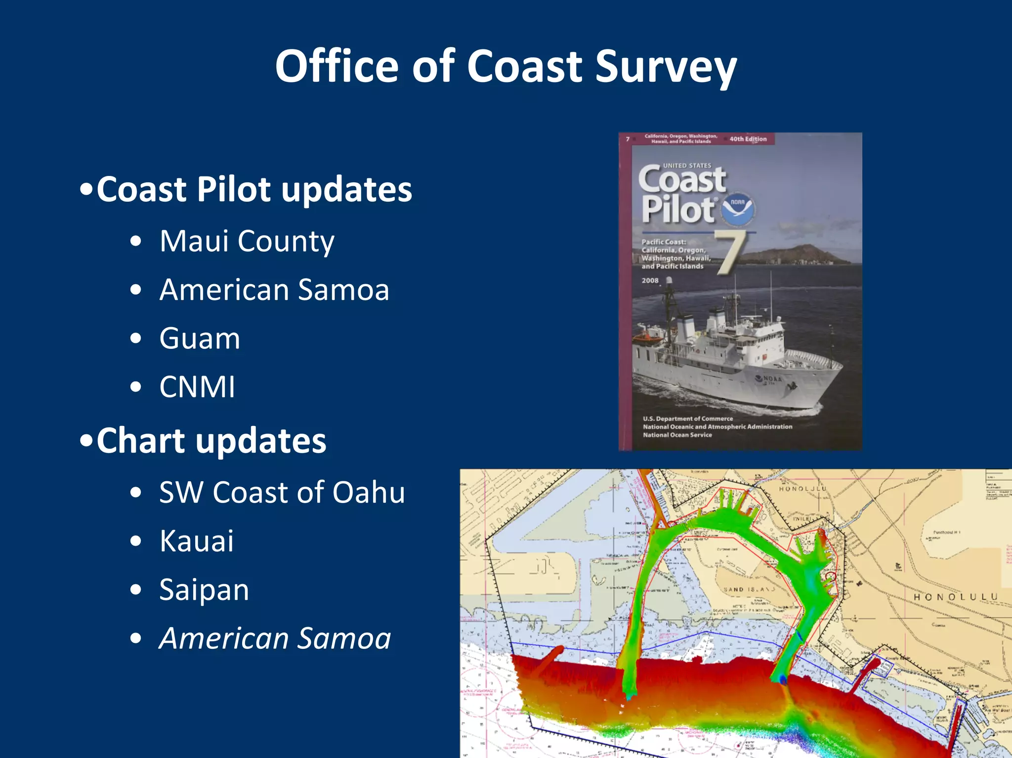 Office of Coast Survey

•Coast Pilot updates
   •   Maui County
   •   American Samoa
   •   Guam
   •   CNMI
•Chart updates
   •   SW Coast of Oahu
   •   Kauai
   •   Saipan
   •   American Samoa
                                  NOAA Pacific Services Center
 