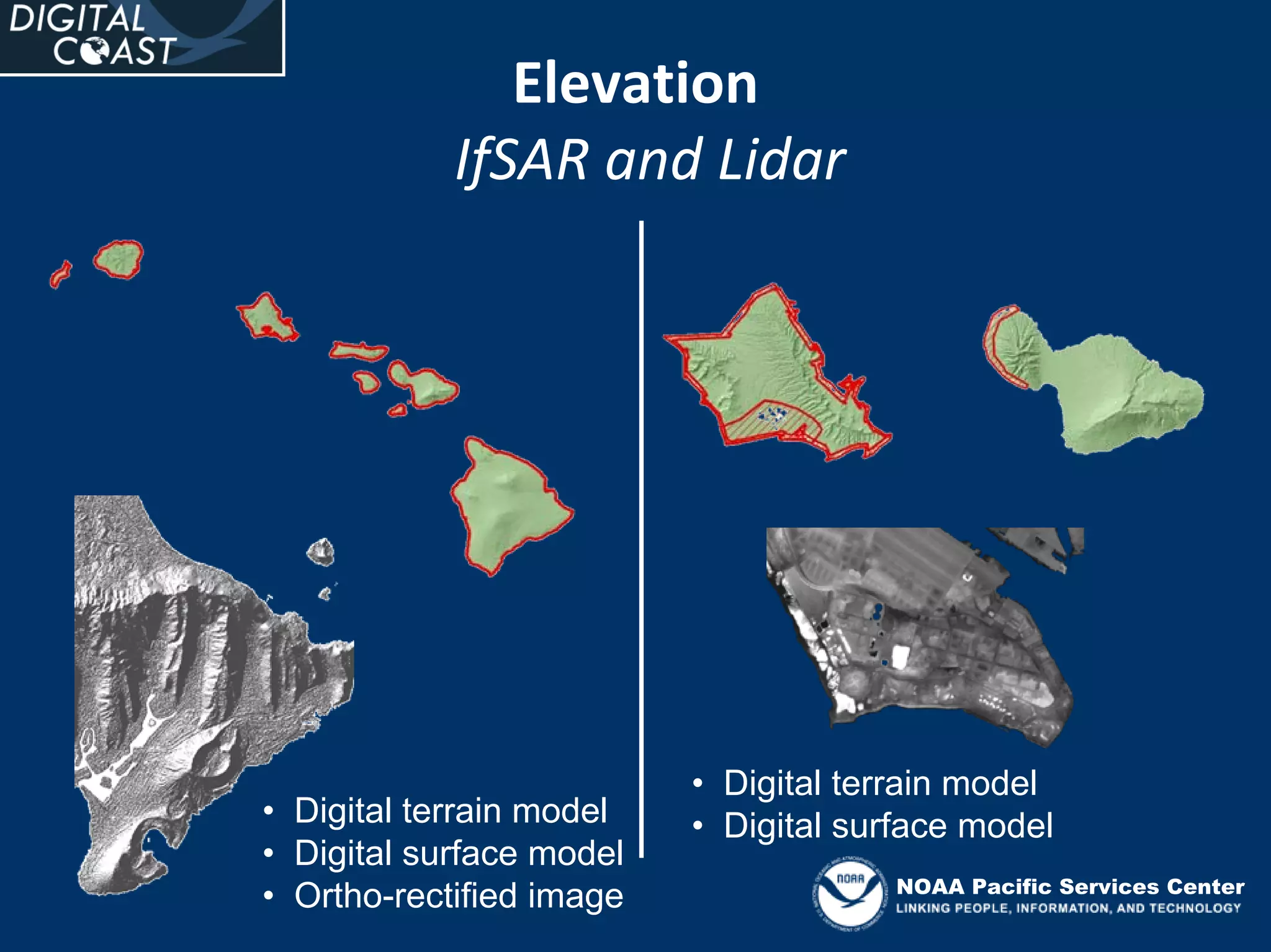 Elevation
            IfSAR and Lidar




                          • Digital terrain model
• Digital terrain model   • Digital surface model
• Digital surface model
                                      NOAA Pacific Services Center
• Ortho-rectified image
 