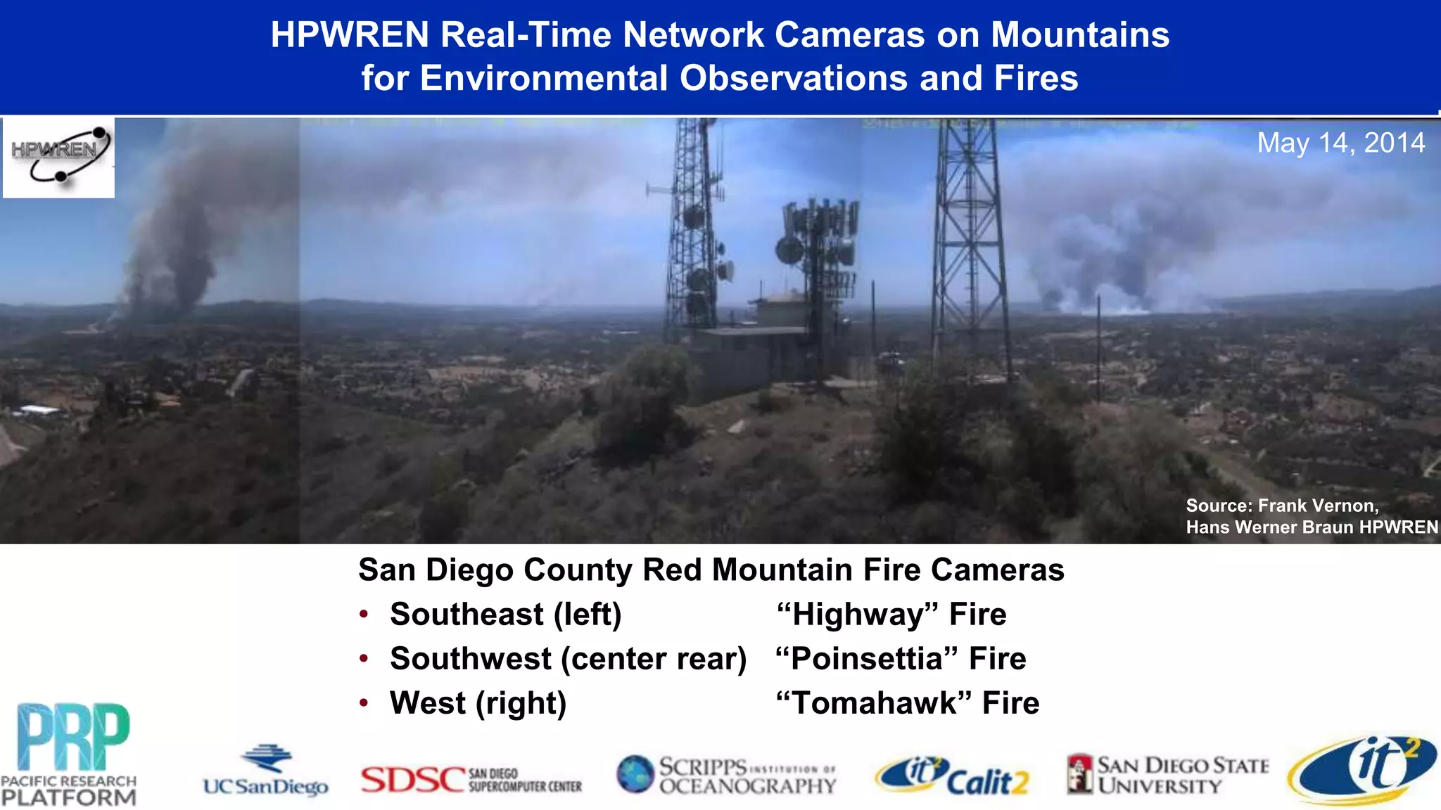 HPWREN Real-Time Network Cameras on Mountains
for Environmental Observations and Fires
San Diego County Red Mountain Fire Cameras
• Southeast (left) “Highway” Fire
• Southwest (center rear) “Poinsettia” Fire
• West (right) “Tomahawk” Fire
Source: Frank Vernon,
Hans Werner Braun HPWREN
May 14, 2014
 