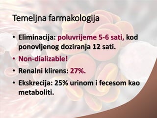 Temeljna farmakologija
• Eliminacija: poluvrijeme 5-6 sati, kod
ponovljenog doziranja 12 sati.
• Non-dializable!
• Renalni klirens: 27%.
• Ekskrecija: 25% urinom i fecesom kao
metaboliti.
 