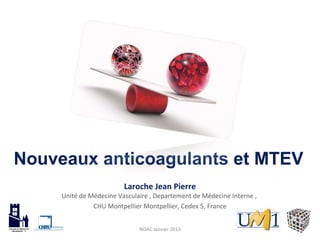 Nouveaux anticoagulants et MTEV
                         Laroche Jean Pierre
     Unité de Médecine Vasculaire , Departement de Médecine Interne ,
               CHU Montpellier Montpellier, Cedex 5, France


                              NOAC Janvier 2013
 