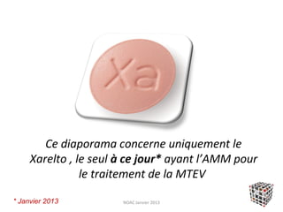 Ce diaporama concerne uniquement le
     Xarelto , le seul à ce jour* ayant l’AMM pour
                le traitement de la MTEV

* Janvier 2013         NOAC Janvier 2013
 