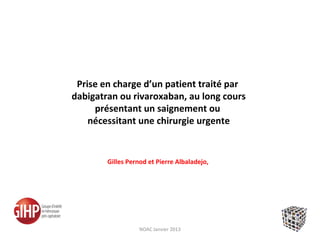Prise en charge d’un patient traité par
dabigatran ou rivaroxaban, au long cours
     présentant un saignement ou
    nécessitant une chirurgie urgente


        Gilles Pernod et Pierre Albaladejo,




                   NOAC Janvier 2013
 