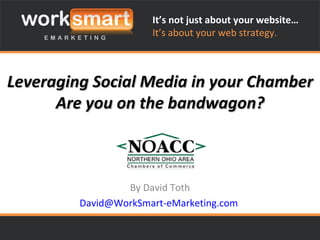Leveraging Social Media in your Chamber Are you on the bandwagon? By David Toth [email_address]   It’s not just about your website… It’s about your web strategy. 