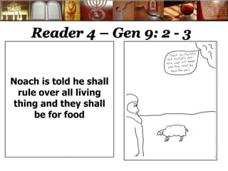 Reader 4 – Gen 9: 2 - 3 
Noach is told he shall 
rule over all living 
thing and they shall 
be for food 
 