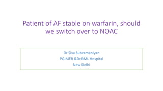 Patient of AF stable on warfarin, should
we switch over to NOAC
Dr Siva Subramaniyan
PGIMER &Dr.RML Hospital
New Delhi
 