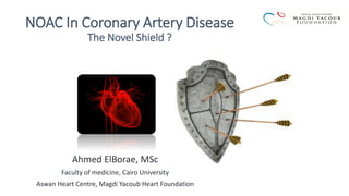 NOAC In Coronary Artery Disease
The Novel Shield ?
Ahmed ElBorae, MSc
Faculty of medicine, Cairo University
Aswan Heart Centre, Magdi Yacoub Heart Foundation
 