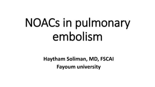 NOACs in pulmonary
embolism
Haytham Soliman, MD, FSCAI
Fayoum university
 