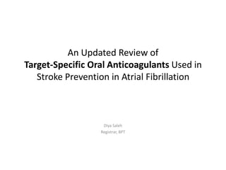 An Updated Review of
Target-Specific Oral Anticoagulants Used in
Stroke Prevention in Atrial Fibrillation

Diya Saleh
Registrar, BPT

 
