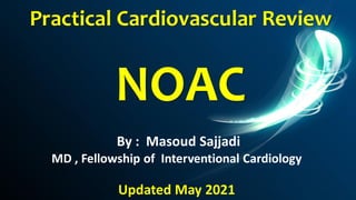 Practical Cardiovascular Review
NOAC
By : Masoud Sajjadi
MD , Fellowship of Interventional Cardiology
Updated May 2021
 