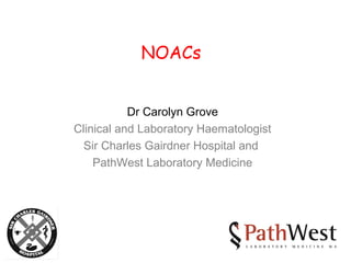 NOACs
Dr Carolyn Grove
Clinical and Laboratory Haematologist
Sir Charles Gairdner Hospital and
PathWest Laboratory Medicine
 