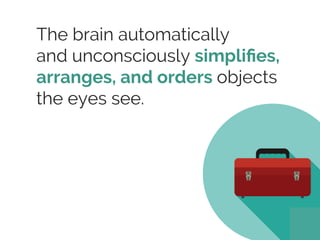 The brain automatically
and unconsciously simpliﬁes,
arranges, and orders objects
the eyes see.
 