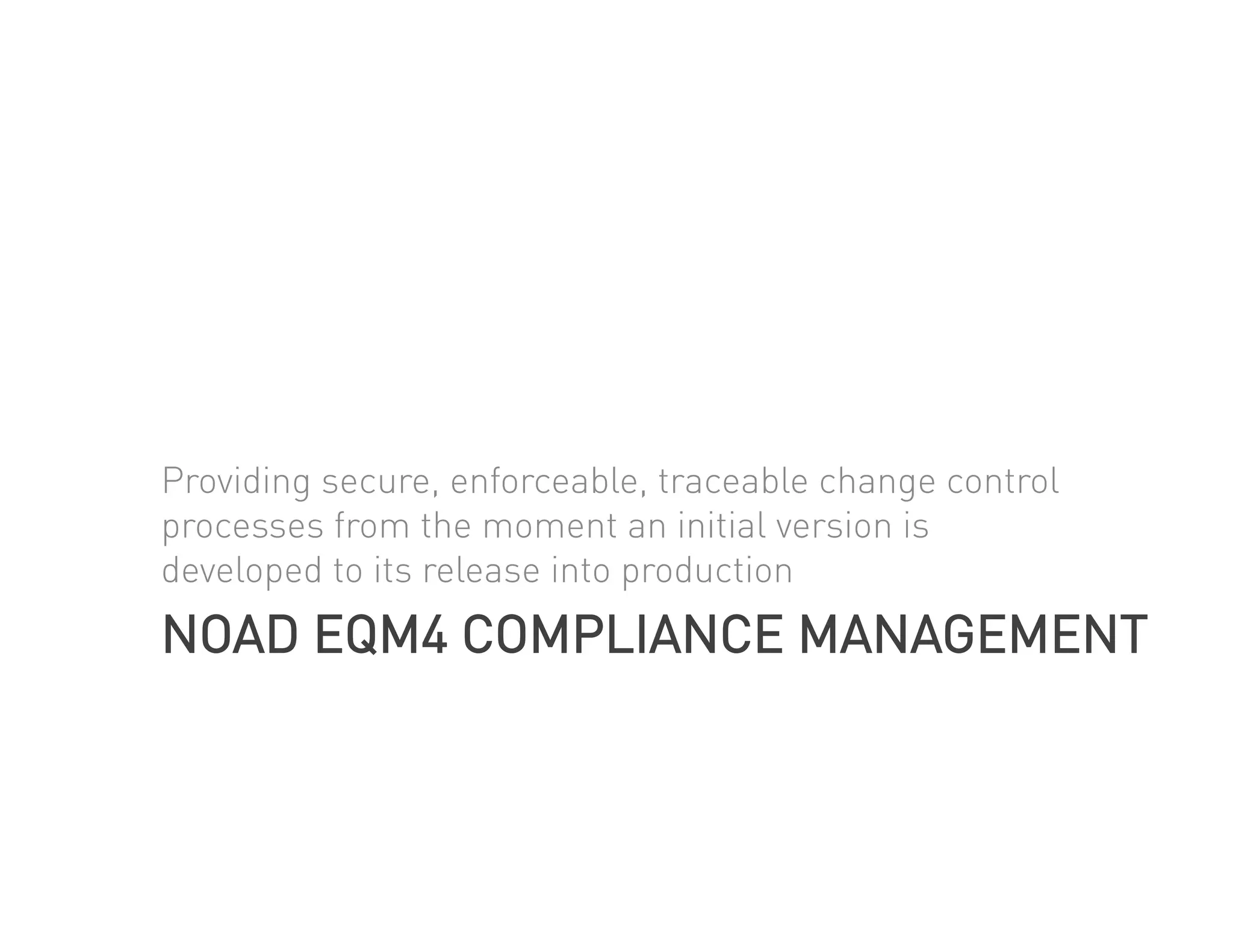 Providing secure, enforceable, traceable change control
processes from the moment an initial version is
developed to its release into production
NOAD EQM4 COMPLIANCE MANAGEMENT
 