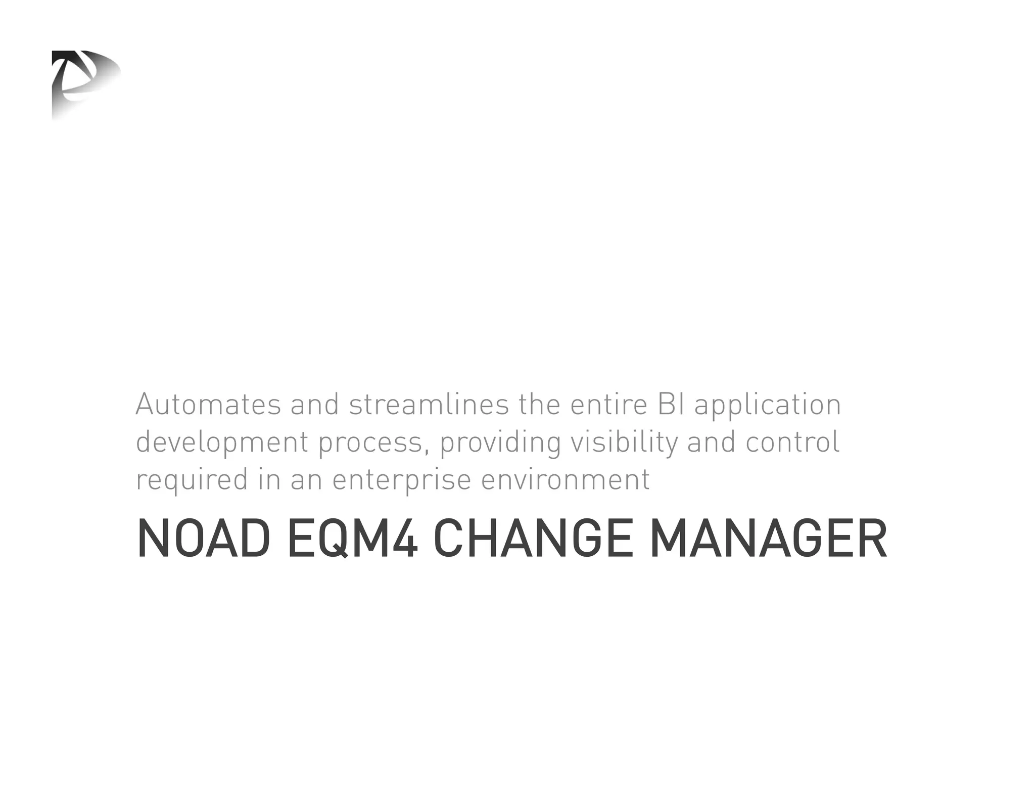 Automates and streamlines the entire BI application
development process, providing visibility and control
required in an enterprise environment

NOAD EQM4 CHANGE MANAGER
 