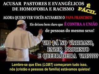 Lembre-se que Eles (LGBT) começaram tudo isso,
nós (cristão e pessoas de família) estávamos quietos!
 