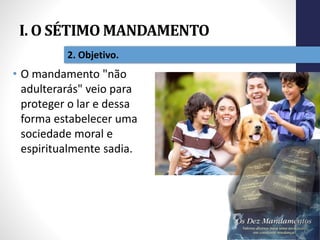 I. O SÉTIMO MANDAMENTO
Pr.MoisésSampaiodePaula
14
2. Objetivo.
• O mandamento "não
adulterarás" veio para
proteger o lar e dessa
forma estabelecer uma
sociedade moral e
espiritualmente sadia.
 