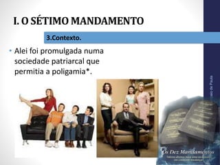 I. O SÉTIMO MANDAMENTO
Pr.MoisésSampaiodePaula
16
3.Contexto.
• Alei foi promulgada numa
sociedade patriarcal que
permitia a poligamia*.
 