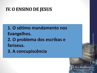 IV. O ENSINO DE JESUS
•1. O sétimo mandamento nos
Evangelhos.
2. O problema dos escribas e
fariseus.
3. A concupiscência
Pr.MoisésSampaiodePaula
35
 