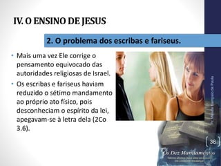 IV. O ENSINO DE JESUS
• Mais uma vez Ele corrige o
pensamento equivocado das
autoridades religiosas de Israel.
• Os escribas e fariseus haviam
reduzido o sétimo mandamento
ao próprio ato físico, pois
desconheciam o espírito da lei,
apegavam-se à letra dela (2Co
3.6).
Pr.MoisésSampaiodePaula
38
2. O problema dos escribas e fariseus.
 