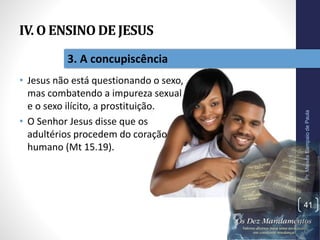 IV. O ENSINO DE JESUS
• Jesus não está questionando o sexo,
mas combatendo a impureza sexual
e o sexo ilícito, a prostituição.
• O Senhor Jesus disse que os
adultérios procedem do coração
humano (Mt 15.19).
Pr.MoisésSampaiodePaula
41
3. A concupiscência
 