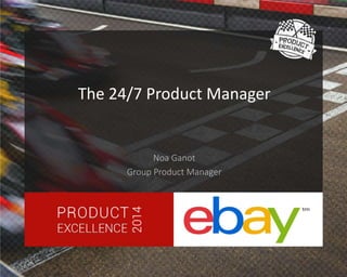 The 24/7 Product Manager 
Noa Ganot 
Group Product Manager 
 