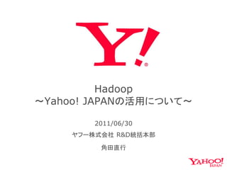 Hadoop
～Yahoo! JAPANの活用について～

        2011/06/30
    ヤフー株式会社 R&D統括本部

         角田直行
 