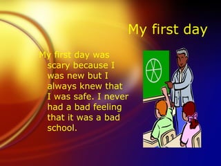 My first day My first day was scary because I was new but I always knew that I was safe. I never had a bad feeling that it was a bad school. 