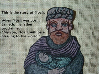 This is the story of Noah.
When Noah was born,
Lamech, his father,
proclaimed,
“My son, Noah, will be a
blessing to the world!”

 