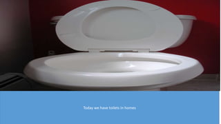 Today we have toilets in homes