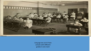 Long ago we use to have
schools with different
grades in one room
 