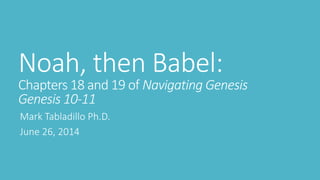 Noah, then Babel:
Chapters 18 and 19 of Navigating Genesis
Genesis 10-11
Mark Tabladillo Ph.D.
June 26, 2014
 