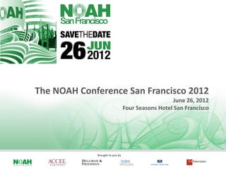 The NOAH Conference San Francisco 2012
                                                    June 26, 2012
                                 Four Seasons Hotel San Francisco




             Brought to you by
 