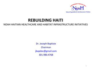 REBUILDING HAITI
NOAH HAITIAN HEALTHCARE AND HABITAT INFRASTRUCTURE INITIATIVES
Dr. Joseph Baptiste
Chairman
jbapdoc@gmail.com
301.980.4768
1
 