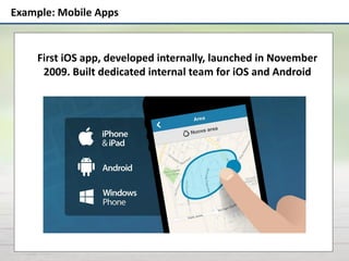 Example: Mobile Apps
First iOS app, developed internally, launched in November
2009. Built dedicated internal team for iOS and Android
 