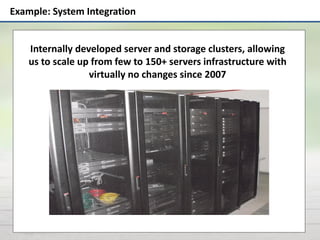 Example: System Integration
Internally developed server and storage clusters, allowing
us to scale up from few to 150+ servers infrastructure with
virtually no changes since 2007
 