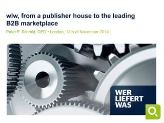 wlw, from a publisher house to the leading
B2B marketplace
Peter F. Schmid, CEO • London, 13th of November 2014
 
