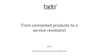 @tado
tado° | Munich, Germany | christian@tado.com
From connected products to a
service revolution
 