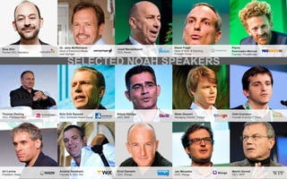 Sina Afra
Former CEO, Markafoni
Dr. Jens Müffelmann
Head of Electronic Media,
Axel Springer
Josef Mandelbaum
CEO, Perion
Glenn Fogel
Head of Strat. & Planning,
Priceline Group
Pierre
Kosciusko-Morizet
Founder, PriceMinister
Thomas Ebeling
CEO, ProSiebenSat.1
Rolv Erik Ryssdal
CEO, Schibsted Media Group
Nilesh Pandya
CEO, Skrill
Malte Siewert
Managing Director, Trivago
Iňaki Ecenarro
Founder & ex-CEO, Trovit
Uri Levine
President, Waze
Avishai Abrahami
Founder & CEO, Wix
Errol Damelin
CEO, Wonga
Jan Miczalka
COO, Wooga
Martin Sorrell
CEO, WPP
SELECTED NOAH SPEAKERS
 