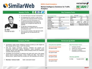 DRAFT
Speaker Profile
 Or is the CEO and co-founder of SimilarWeb
 He established the company in 2007 at the
age of 24, while obtaining his BA in Business
 Or originally launched SimilarWeb as a
website recommendation technology that
analyzed and compared the data from all
websites
 Or was also a founding partner at
AfterDownload, a company that was acquired
by IronSource in 201
 He is an active investor in the high-tech world
with startups such as MoonActive and
Spot.IM
Or Offer
Founder & CEO
Key Company Facts
109
B2B & SaaS Analytics
Market Intelligence Solutions for Traffic
Analytics
Company Profile Similarweb @ NOAH
 SimilarWeb’s digital market intelligence solutions provide you with insights for
80m websites and 3m apps in over 190 countries
 With their insights businesses, agencies, marketers and analysts can
benchmark performance against competitors, reveal competitors online
strategy, discover new opportunities, identify emerging trends and understand
consumer intent and journey
 SimilarWeb has thousands of customers and works with some of the largest
global brands including Google, L’Oreal, AirBnb and eBay. Their team is
spread across 7 global offices and includes over 350 employees and counting
 Business / revenue model: SaaS, subscription-based
Main Presentation Topics
1. Company overview
2. Values from using SimilarWeb
3. Use case for investors,
marketeers and entrepreneurs
Key Corporate Facts
Headquarters Tel Aviv, Israel
Founded 2007
Funding $65m
Employees 100-1,000
Active Markets Global
Ownership Private – VCs
Key Investors Naspers
Previous NOAH Content Similarweb at NOAH
Website similarweb.com
Traffic Apr-16 Apr-17
Unique Users 64k 297k
Visits 558k 783k
Minutes 01:22 01:50
Sessions
Mobile: 81%
Desktop: 19%
Mobile: 72%
Desktop: 28%
Apr 2017
Sources
Direct 23%, Search 65%,
Referrals 8%, Other 4%
Doing Business @ NOAH
Service Provider Interest
No specific needs
Partnerships Interest
No specific needs
Investor Interest
No specific needs
Key Hires Interest
No specific needs
Attendees @ NOAH
Or Offer Founder & CEO
 