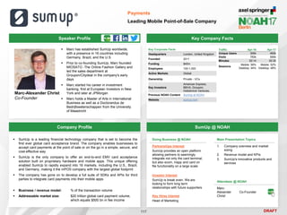 DRAFT
Speaker Profile
 Marc has established SumUp worldwide,
with a presence in 16 countries including
Germany, Brazil, and the U.S.
 Prior to co-founding SumUp, Marc founded
MIOSATO -The Online Fashion Gallery and
led the sales department at
Groupon/Citydeal in the company's early
days
 Marc started his career in investment
banking, first at European Investors in New
York and later at JPMorgan
 Marc holds a Master of Arts in International
Business as well as a Doctorandus de
Bedrijfswetenschappen from the University
of Maastricht
Marc-Alexander Christ
Co-Founder
Key Company Facts
117
Payments
Leading Mobile Point-of-Sale Company
Company Profile SumUp @ NOAH
 SumUp is a leading financial technology company that is set to become the
first ever global card acceptance brand. The company enables businesses to
accept card payments at the point of sale or on the go in a simple, secure, and
cost-effective way
 SumUp is the only company to offer an end-to-end EMV card acceptance
solution built on proprietary hardware and mobile apps. This unique offering
enabled SumUp to rapidly expand into 16 markets, including the U.S., Brazil,
and Germany, making it the mPOS company with the largest global footprint
 The company has gone on to develop a full suite of SDKs and APIs for third
parties to integrate card payments into their mobile apps
 Business / revenue model: % of the transaction volume
 Addressable market size: $20 trillion global card payment volume,
which equals $500 bn in fee income
Key Corporate Facts
Headquarters London, United Kingdom
Founded 2011
Funding $45m
Employees 100-1,000
Active Markets Global
Ownership Private - VCs
Key Investors
American Express,
BBVA, Groupon,
Holtzbrinck Ventures,
Previous NOAH Content SumUp at NOAH
Website sumup.com
Traffic Apr-16 Apr-17
Unique Users 395k 465k
Visits 783k 595k
Minutes 02:14 02:30
Sessions
Mobile: 56%
Desktop: 44%
Mobile: 52%
Desktop: 48%
Main Presentation Topics
1. Company overview and market
sizing
2. Revenue model and KPIs
3. SumUp's innovative products and
services
Doing Business @ NOAH
Partnerships Interest
SumUp provides an open platform
allowing partners to seemingly
integrate not only the card terminal,
but also ecom, inapp and card on
file functionality on a large scale
Investor Interest
SumUp is break even. We are
looking to form long term
relationships with future supporters
Key Hires Interest
Head of Marketing
Attendees @ NOAH
Marc-
Alexander
Christ
Co-Founder
 