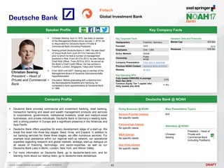 DRAFT
 Christian Sewing, born in 1970, has been a member
of the Management Board since January 1, 2015. He
is responsible for Deutsche Bank’s Private &
Commercial Bank (including Postbank)
 Sewing joined Deutsche Bank in 1989. He was Head
of Group Audit from June 2013 to February 2015,
prior to which he held a number of management
positions in Risk. From 2012 to 2013, he was Deputy
Chief Risk Officer. From 2010 to 2012, he served as
the Bank’s Chief Credit Officer. He has worked in
Frankfurt, London, Singapore, Tokyo and Toronto
 From 2005 until 2007, Sewing was a member of the
Management Board of Deutsche Genossenschafts-
Hypothekenbank
 Education: Before graduating with a diploma from
the Bankakademie Bielefeld and Hamburg, he
completed a bank apprenticeship at Deutsche Bank
in 1989
Christian Sewing
President – Head of
Private and Commercial
Bank
Key Company Facts
45
Fintech
Global Investment Bank
Company Profile Deutsche Bank @ NOAH
 Deutsche Bank provides commercial and investment banking, retail banking,
transaction banking and asset and wealth management products and services
to corporations, governments, institutional investors, small and medium-sized
businesses, and private individuals. Deutsche Bank is Germany’s leading bank,
with a strong position in Europe and a significant presence in the Americas and
Asia Pacific
 Deutsche Bank offers expertise for every development stage of a start-up. We
break this down into three key stages: Seed, Grow, and Expand. In addition to
our banking services for these three stages, we offer numerous services. For
example local assistance within our regional start-up network, our operational
expertise regarding research and global markets, strategic start-up dialogue on
all issues of financing, technology- and sector-expertise, as well as our
Deutsche Bank Labs in Berlin, London, New York, and Silicon Valley
 For more information on Deutsche Bank, go to deutsche-bank.com, and for
learning more about our startup team, go to deutsche-bank.de/startups
Doing Business @ NOAH
Service Provider Interest
No specific needs
Partnerships Interest
No specific needs
M&A Interest
No specific needs
Key Hires Interest
No specific needs
Main Presentation Topics
N/A
Attendees @ NOAH
Christian
Sewing
President – Head of
Private and
Commercial Bank
(including Postbank)
Key Corporate Facts
Headquarters Frankfurt, Germany
Founded 1870
Employees Over 1,000
Active Markets Global
Ownership
Public
NYSE
Company Presentation Click here to download
Previous NOAH Content Deutsche Bank at NOAH
Website db.com
2016
Revenues €30.0bn
Valuation Data and Financials
Market Cap €23.8bn
Source: FactSet (financial and valuation data as of 16/05/2017)
Speaker Profile
Key Operating KPIs
Fully loaded CRR/CRD 4 Leverage
Ratio Dec-2016
3.5%
Common Equity Tier 1 capital ratio
(fully loaded) Dec-2016
11.8%
 