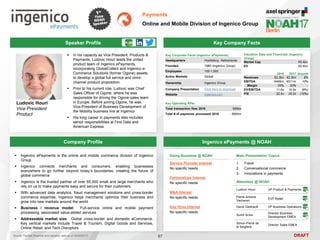 DRAFT
Speaker Profile
 In his capacity as Vice President, Products &
Payments, Ludovic Houri leads the united
product team of Ingenico ePayments,
incorporating GlobalCollect and Ingenico e-
Commerce Solutions (former Ogone) assets,
to develop a global full service and omni-
channel product proposition
 Prior to his current role, Ludovic was Chief
Sales Officer of Ogone, where he was
responsible for driving the Ogone sales team
in Europe. Before joining Ogone, he was
Vice-President of Business Development of
the Mobility business line at Ingenico
 His long career in payments also includes
senior responsibilities at First Data and
American Express
Ludovic Houri
Vice President
Product
Key Company Facts
67
Payments
Online and Mobile Division of Ingenico Group
Company Profile Ingenico ePayments @ NOAH
 Ingenico ePayments is the online and mobile commerce division of Ingenico
Group
 Ingenico connects merchants and consumers, enabling businesses
everywhere to go further beyond today’s boundaries, creating the future of
global commerce
 Ingenico is the trusted partner of over 65,000 small and large merchants who
rely on us to make payments easy and secure for their customers
 With advanced data analytics, fraud management solutions and cross-border
commerce expertise, Ingenico helps merchants optimize their business and
grow into new markets around the world
 Business / revenue model: Full-service online and mobile payment
processing, associated value-added services
 Addressable market size: Global cross-border and domestic eCommerce.
Key vertical markets include Travel & Tourism, Digital Goods and Services,
Online Retail, and Tech Disruptors
Doing Business @ NOAH
Service Provider Interest
No specific needs
Partnerships Interest
No specific needs
M&A Interest
No specific needs
Key Hires Interest
No specific needs
Key Corporate Facts (Ingenico ePayments)
Headquarters Hoofddorp, Netherlands
Founded 1980 (Ingenico Group)
Employees 100-1,000
Active Markets Global
Ownership Ingenico Group
Company Presentation Click here to download
Website ingenico.com
Key Operating KPIs
Total transaction flow 2016 €69bn
Total # of payments processed 2016 €664m
2016 2017 Growth
Revenues €2.3bn €2.5bn 8%
EBITDA €465m €511m 10%
Margin 20% 20% -
EV/EBITDA 11.6x 10.6x (9%)
P/E 22.4x 20.2x (10%)
Valuation Data and Financials (Ingenico
Group)
Market Cap €5.4bn
EV €5.4bn
Source: FactSet (financial and valuation data as of 16/05/2017)
Main Presentation Topics
1. Fraud
2. Conversational commerce
3. Innovations in payments
Attendees @ NOAH
Ludovic Houri VP Product & Payments
Pierre-Antoine
Vacheron
EVP Retail
David Gebhardt VP Business Operations
Sumit Arora
Director Business
Development EMEA
Simon-Pierre de
la Seigliere
Director Sales EMEA
 