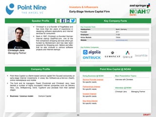DRAFT
 Christoph is a co-founder of Pageflakes and
has more than ten years of experience in
designing software applications and Internet
services for consumers
 Back in 1997, Christoph co-founded German
Internet startup DealPilot.com, one of the
first comparison shopping services which got
funded by Bertelsmann and has later been
acquired by Shopping.com. Before and after
that he was involved in various software
projects and Internet startups
Christoph Janz
Managing Partner
Key Company Facts
96
Investors & Influencers
Early-Stage Venture Capital Firm
Company Profile Point Nine Capital @ NOAH
 Point Nine Capital is a Berlin-based venture capital firm focused exclusively on
early-stage Internet investments in areas like Software-as-a-Service (SaaS),
online marketplaces and mobile
 The fund and its managers, Pawel Chudzinski and Christoph Janz, have
backed a number of highly successful Internet companies such as Delivery
Hero, Clio, Shiftplanning, Vend, Typeform and Zendesk from their earliest
stages
 Business / revenue model: Venture Capital
Key Corporate Facts
Headquarters Berlin, Germany
Founded 2011
Employees 11-25
Active Markets Global
Website pointninecap.com
Doing Business @ NOAH
Service Provider Interest
No specific needs
Partnerships Interest
No specific needs
Investor Interest
No specific needs
Key Hires Interest
No specific needs
Main Presentation Topics
Interview with Zendesk
Attendees @ NOAH
Christoph Janz Managing Partner
Speaker Profile
Key Portfolio Companies
 