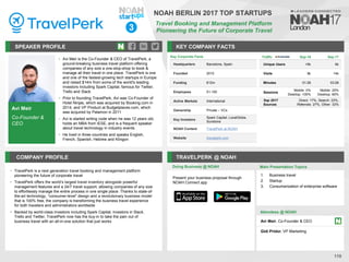 Avi Meir
Co-Founder &
CEO
SPEAKER PROFILE
• Avi Meir is the Co-Founder & CEO of TravelPerk, a
ground-breaking business travel platform offering
companies of any size a one-stop-shop to book &
manage all their travel in one place. TravelPerk is one
and one of the fastest-growing tech startups in Europe
and raised $14m from some of the world's leading
investors including Spark Capital, famous for Twitter,
Trello and Slack
• Prior to founding TravelPerk, Avi was Co-Founder of
Hotel Ninjas, which was acquired by Booking.com in
2014, and VP Product at Budgetplaces.com, which
was acquired by Palamon in 2011
• Avi is started writing code when he was 12 years old,
holds an MBA from IESE, and is a frequent speaker
about travel technology in industry events
• He lived in three countries and speaks English,
French, Spanish, Hebrew and Klingon
KEY COMPANY FACTS
110
NOAH BERLIN 2017 TOP STARTUPS
Travel Booking and Management Platform
Pioneering the Future of Corporate Travel
COMPANY PROFILE TRAVELPERK @ NOAH
• TravelPerk is a next generation travel booking and management platform
pioneering the future of corporate travel
• TravelPerk offers the world’s largest travel inventory alongside powerful
management features and a 24/7 travel support, allowing companies of any size
to effortlessly manage the entire process in one single place. Thanks to state-of-
the-art technology, “consumer-level” design and a revolutionary business model
that is 100% free, the company is transforming the business travel experience
for both travelers and administrators worldwide
• Backed by world-class investors including Spark Capital, investors in Slack,
Trello and Twitter, TravelPerk now has the buy-in to take the pain out of
business travel with an all-in-one solution that just works
Key Corporate Facts
Headquarters Barcelona, Spain
Founded 2015
Funding €12m
Employees 51-100
Active Markets International
Ownership Private – VCs
Key Investors
Spark Capital, LocalGlobe,
Sunstone
NOAH Content TravelPerk at NOAH
Website travelperk.com
Doing Business @ NOAH Main Presentation Topics
Attendees @ NOAH
Avi Meir, Co-Founder & CEO
Gidi Pridor, VP Marketing
1. Business travel
2. Startup
3. Consumerization of enterprise software
Traffic Sep-16 Sep-17
Unique Users <5k 6k
Visits 9k 14k
Minutes 01:26 03:26
Sessions
Mobile: 0%
Desktop: 100%
Mobile: 20%
Desktop: 80%
Sep 2017
Sources
Direct: 17%, Search: 23%,
Referrals: 27%, Other: 33%
3
Present your business proposal through
NOAH Connect app
 