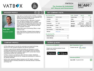 Isaac Saft
Founder & CEO
SPEAKER PROFILE
• Isaac Saft is a Founder & CEO of VATBox, a leading
platform and service provider for travel expenses VAT
refunding and reclaims management
• Prior to founding VATBox, Isaac was a Founder &
CEO, and later a President at KCS, a software
company delivering breakthrough Governance, Risk
and Compliance management systems to large and
midsize Life Science, Financial Services and other
highly regulated companies
• Before that he was a Commanding Officer in Israel
Defense Forces
• Isaac holds Bachelor of Applied Science degree in
Mathematics and Computer Science from Bar-Ilan
University
KEY COMPANY FACTS
113
FINTECH
The Solution for Automated
VAT Returns and Governance
COMPANY PROFILE VATBOX @ NOAH
• VATBox offers peace of mind with the automated cloud-based technology.
Recover VAT with complete compliance and genuine governance
• Company’s state-of-the-art patented technology puts companies in control,
providing total transparency and insight into all employee travel and expense
transactions, foreign account payables, shipping (DDP), and all other invoices
automatically identified with reclaimable VAT
• VATBox’s simple-to-use dashboard offers drill-down analytics, effortlessly
streaming compliant data from all VAT receipts and submitting VAT reclaims to
the relevant authorities
• Built by smart, passionate software engineers and VAT experts, company’s
hassle-free solution minimises overheads and maximises refunds on domestic
and foreign VAT
Key Corporate Facts
Headquarters Tel Aviv, Israel
Founded 2012
Funding $44m
Employees 101-1,000
Active Markets Global
Ownership Private – VCs
Key Investors Target Global, Viola
Website vatbox.com
Key Operating KPIs
Patents Pending 32
Active Markets 40
Doing Business @ NOAH Main Presentation Topics
Attendees @ NOAH
Isaac Saft, Founder & CEO
Fireside chat with
Traffic Sep-16 Sep-17
Unique Users <5k 5k
Visits 20k 20k
Minutes 20:23 14:47
Sessions
Mobile: 0%
Desktop: 100%
Mobile: 67%
Desktop: 33%
Sep 2017
Sources
Direct: 47%, Search: 34%,
Referrals: 17%, Other: 2%
Present your business proposal through
NOAH Connect app
 