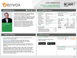 Chris Öhlund
CEO
SPEAKER PROFILE
Chris Öhlund looks back at a
• 20+ years international
career where he held various management positions
in the area of new media and ecommerce
He joined
• Verivox Holdings Ltd. in May 2012 as Group
CEO from Ringier, Switzerland’s largest internationally
operating media company where he headed Digital
Media for its flagship brand “Blick”
From
• 2011 to 2015 he served as Director on the
Supervisory Board of Academy-award winning film
production company, Condor Films AG, in Zurich,
Switzerland, and is, as of November 2016, Board
Member of Facile.it, an Italian market leading online
comparison portal for household services
KEY COMPANY FACTS
114
LEAD GENERATION
Germany’s Largest Independent
Consumer Portal for Energy
COMPANY PROFILE VERIVOX @ NOAH
• Verivox is Germany’s leading independent consumer portal for products and
services in seven different markets
• At www.verivox.de consumers can easily compare offers for energy,
telecommunications, insurances, financial investments, motor vehicles,
travelling and real estate and directly switch providers
• Extensive background information and free of cost advice via telephone and e-
mail add to a service which has already helped consumers save more than one
billion euros
• Verivox was founded in Heidelberg, Germany in 1998. Today 330 employees in
Heidelberg, Augsburg, Berlin, Leipzig, Linden (Germany), Zurich and Luzern
(Switzerland) provide Verivox customers with quick and easy provider switching
• Excellent service, market expertise and best offers are Verivox trademarks.
Verivox has competently advised millions of readers and helped more than eight
million consumers switch providers
Key Corporate Facts
Headquarters Heidelberg, Germany
Founded 1998
Employees 100-1,000
Active Markets International
Ownership Private – ProSiebenSat. 1
Key Investors Oakley Capital, P7S1
NOAH Content Verivox at NOAH
Website verivox.de
Key Operating KPIs
Customers 2016 8m+
Facilitated Consumer Savings €1.6bn+
Total Contracts Switched 2016 1.9m
Doing Business @ NOAH Main Presentation Topics
Attendees @ NOAH
Chris Öhlund, CEO
Traffic Sep-16 Sep-17
Unique Users 1.8m 1.9m
Visits 3.2m 3.2m
Minutes 05:22 05:48
Sessions
Mobile: 40%
Desktop: 60%
Mobile: 45%
Desktop: 55%
Sep 2017
Sources
Direct: 32%, Search: 56%,
Referrals: 10%, Other: 2%
Valuation Data and Financials
Estimated EV €200m
Revenues 2016 €100 – 1,000m
Fireside chat with and
Present your business proposal through
NOAH Connect app
 