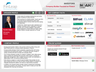 Carolin Gabor
Managing
Partner
SPEAKER PROFILE
• Carolin steers the strategic development and further
growth of existing FinLeap Ventures
• Prior to joining our company-builder, Carolin was CEO
of TopTarif.de and autohaus24.de which were
successfully exited to Verivox GmbH and Sixt Leasing
AG respectively
• Furthermore, Carolin has ten years’ experience as a
strategic consultant at BCG, especially in Financial
Services, and is actively engaged in advocating
female leadership in finance with the Fintech Ladies
Europe Initiative, strongly supported by FinLeap
KEY COMPANY FACTS
45
INVESTORS
Company Builder Focused on Fintech
COMPANY PROFILE FINLEAP @ NOAH
• FinLeap was founded in Berlin in the summer of 2014 by HitFox Group and
Ramin Niroumand as a company builder specialized in fintechs
• FinLeap serially develops Fintech companies, supporting them with strong
infrastructure and guiding their growth. 13 ventures have been brought to
market, providing services for private and corporate clients
• The FinLeap ecosystem includes, for instance, FinReach, which offers among
others a solution for switching bank accounts; PAIR Finance, a solution for
digital debt management; Clark, a digital insurance broker; and solarisBank, a
digital platform with a full German banking license
• Each venture is raised on a solid FinLeap foundation that provides not only
seed funding from €0.5m up to €5m but also a strong network of investors, an
integrated development platform and advice on best practice processes
• In addition, the company builder provides contact to experienced businesses,
clients and top talents in the industry. FinLeap’s team is made up of over 500
employees from more than 35 countries
Doing Business @ NOAH Main Presentation Topics
Attendees @ NOAH
Carolin Gabor, Managing Partner
Key Venture Portfolio
Key Corporate Facts
Headquarters Berlin, Germany
Founded 2014
Employees 100-1,000
Active Markets International
NOAH Content FinLeap at NOAH
Website finleap.com
Fireside chat with
Present your business proposal through
NOAH Connect app
 