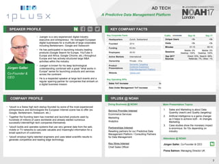 Jürgen Galler
Co-Founder &
CEO
SPEAKER PROFILE
• Juergen is a very experienced digital industry
executive and entrepreneur. He managed European
digital businesses for a multitude of large corporates
including Bertelsmann, Google and Swisscom
• He has participated in launching industry leading
products (Google Search for Europe, YouTube in
Europe and Africa, Google Chrome, etc.) throughout
Europe and has actively structured large M&A
activities within the industry
• Juergen is known for his deep technological
understanding combined with a great "what works in
Europe" sense for launching products and services
across the continent
• He is a respected speaker at large tech events and a
regular sparring-partner for companies that embark on
a digital business mission
KEY COMPANY FACTS
2
AD TECH
A Predictive Data Management Platform
COMPANY PROFILE 1PLUSX @ NOAH
• 1plusX is a Swiss high tech startup founded by some of the most experienced
entrepreneurs and technologists the European Internet scene has to offer (ex
Google, Bertelsmann, Swisscom, etc.)
• Together the founding team has invented and launched products used by
hundreds of millions of users worldwide and already started numerous
successful internet/high tech companies themselves
• 1plusX builds and operates systems that use very general data from the web,
mobile or TV networks to calculate valuable and meaningful information for a
broad spectrum of customers
• 1plusX employs highly talented engineers and uses latest scientific results to
generate competitive and leading edge technology
Key Corporate Facts
Headquarters Zurich, Switzerland
Founded 2014
Funding €3.5m
Employees 26-50
Active Markets International
Ownership Private - VCs
Product
Presentations
Semantic Targeting
Audience Expansion
Data Management Platform
Website 1plusx.com
Service Provider Interest
Ecommerce Services
Marketing
Analytics
Partnerships Interest
Reselling partners for our Predictive Data
Management Platform / Consulting Partners
for Data Management
Key Hires Interest
Chief Sales Officer
Key Operating KPIs
Sales YoY Increase 3x
Data Under Management YoY Increase 10x
Doing Business @ NOAH
Traffic Sep-16 Sep-17
Unique Users <5k <5k
Visits <5k <5k
Minutes 01:13 00:14
Sessions
Mobile: 0%
Desktop: 100%
Mobile: 0%
Desktop: 100%
Sep 2017
Sources
Direct: 23%, Search: 69%,
Referrals: 7%, Other: 1%
Main Presentation Topics
Attendees @ NOAH
Jürgen Galler, Co-Founder & CEO
Fiona Salmon, Managing Director UK
1. Sales and Marketing is about Data
Quantity (reach) and Quality (targeting)
2. Artificial Intelligence is a game changer
as it helps to achieve both - AI changes
Marketing
3. Case studies show the monetary impact
is enormous: 5x-10x depending on
industry
 
